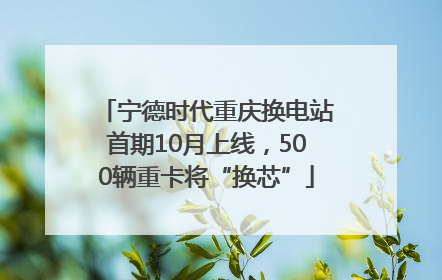 宁德时代重庆换电站首期10月上线，500辆重卡将“换芯”