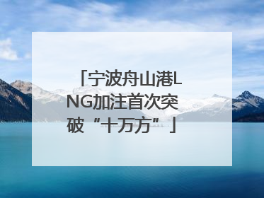 宁波舟山港LNG加注首次突破“十万方”
