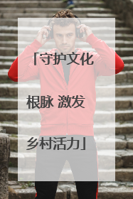 守护文化根脉 激发乡村活力