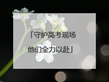 守护高考现场 他们全力以赴