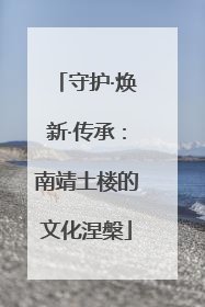 守护·焕新·传承：南靖土楼的文化涅槃