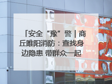 安全“豫”警｜商丘睢阳消防：查找身边隐患 带群众一起“涨知识”