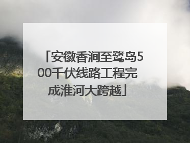 安徽香涧至鹭岛500千伏线路工程完成淮河大跨越