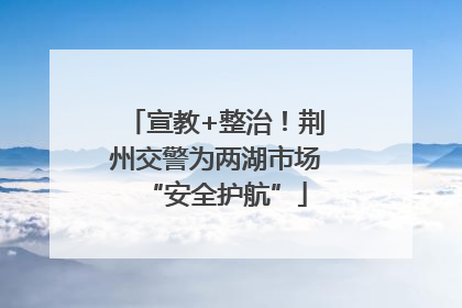 宣教+整治！荆州交警为两湖市场“安全护航”