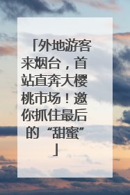 外地游客来烟台，首站直奔大樱桃市场！邀你抓住最后的“甜蜜”