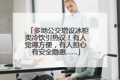 多地公交增设冰柜卖冷饮引热议！有人觉得方便，有人担心有安全隐患……