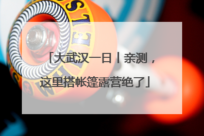 大武汉一日丨亲测，这里搭帐篷露营绝了
