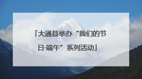 大通县举办“我们的节日·端午”系列活动