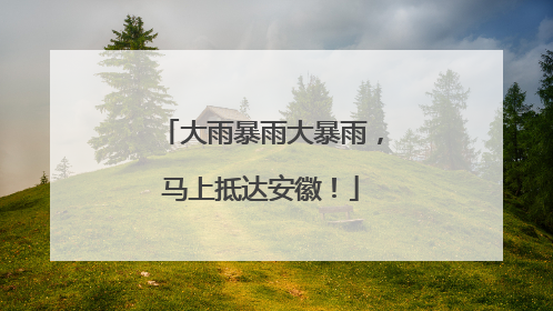 大雨暴雨大暴雨，马上抵达安徽！