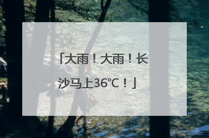 大雨！大雨！长沙马上36℃！