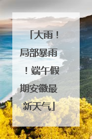 大雨！局部暴雨！端午假期安徽最新天气