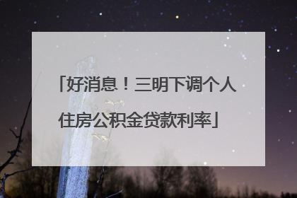 好消息！三明下调个人住房公积金贷款利率