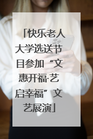 快乐老人大学选送节目参加“文惠开福·艺启幸福”文艺展演