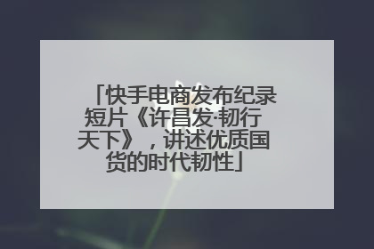 快手电商发布纪录短片《许昌发·韧行天下》，讲述优质国货的时代韧性