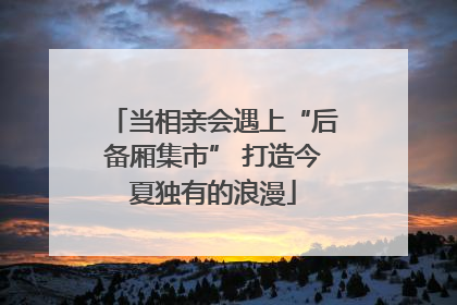 当相亲会遇上“后备厢集市” 打造今夏独有的浪漫