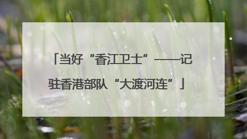 当好“香江卫士”——记驻香港部队“大渡河连”