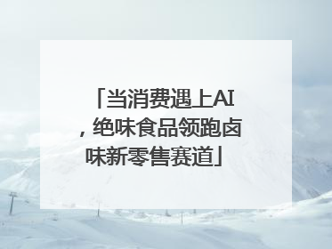 当消费遇上AI，绝味食品领跑卤味新零售赛道