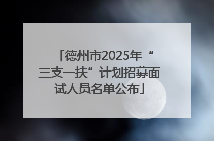 德州市2025年“三支一扶”计划招募面试人员名单公布