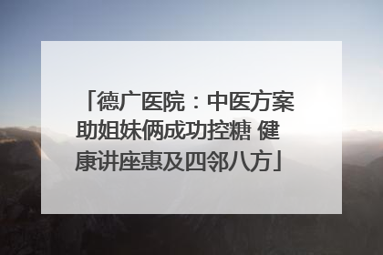 德广医院：中医方案助姐妹俩成功控糖 健康讲座惠及四邻八方