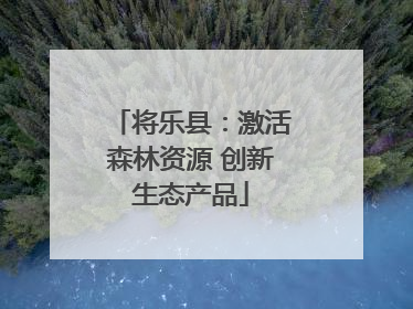 将乐县：激活森林资源 创新生态产品