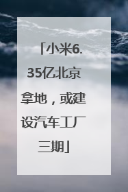 小米6.35亿北京拿地，或建设汽车工厂三期
