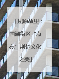 屈原故里：国潮街区“点亮”荆楚文化之美
