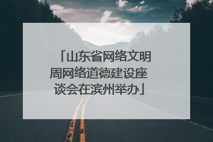 山东省网络文明周网络道德建设座谈会在滨州举办