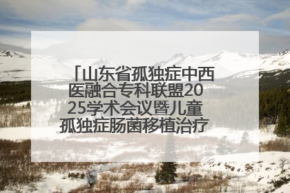 山东省孤独症中西医融合专科联盟2025学术会议暨儿童孤独症肠菌移植治疗技术培训举办