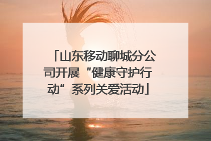 山东移动聊城分公司开展“健康守护行动”系列关爱活动