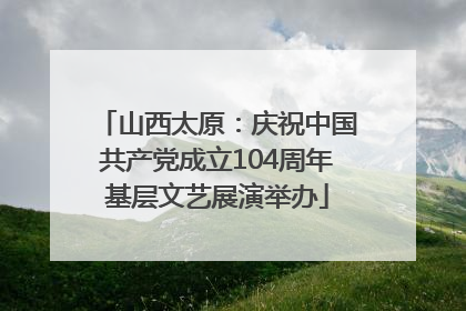 山西太原：庆祝中国共产党成立104周年基层文艺展演举办