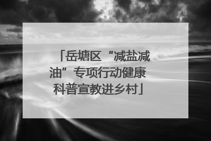 岳塘区“减盐减油”专项行动健康科普宣教进乡村