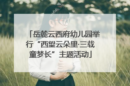 岳麓云西府幼儿园举行“西望云朵里·三载童梦长”主题活动