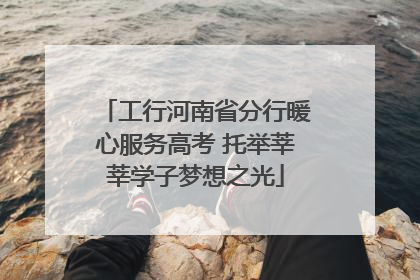 工行河南省分行暖心服务高考 托举莘莘学子梦想之光