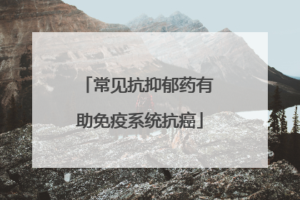 常见抗抑郁药有助免疫系统抗癌