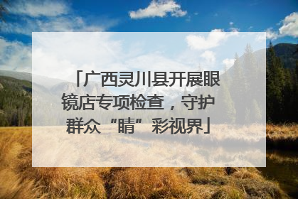 广西灵川县开展眼镜店专项检查，守护群众“睛”彩视界