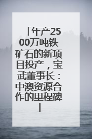 年产2500万吨铁矿石的新项目投产，宝武董事长：中澳资源合作的里程碑