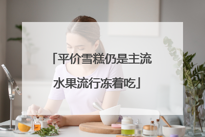 平价雪糕仍是主流 水果流行冻着吃