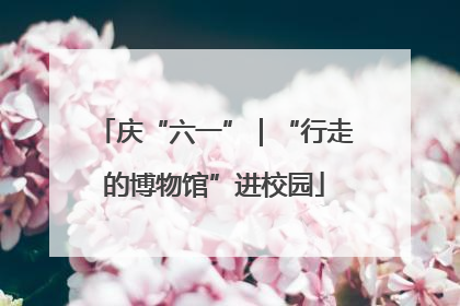 庆“六一”｜“行走的博物馆”进校园