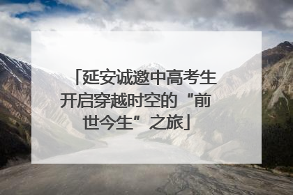 延安诚邀中高考生开启穿越时空的“前世今生”之旅