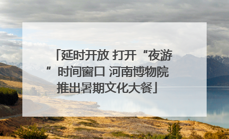 延时开放 打开“夜游”时间窗口 河南博物院推出暑期文化大餐