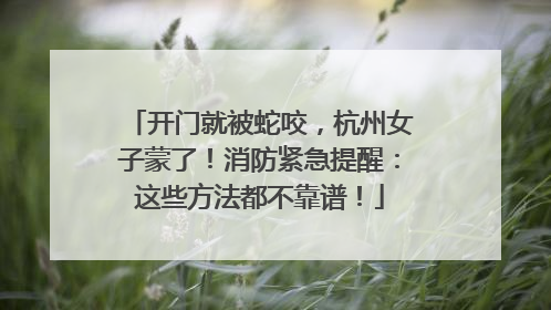 开门就被蛇咬，杭州女子蒙了！消防紧急提醒：这些方法都不靠谱！