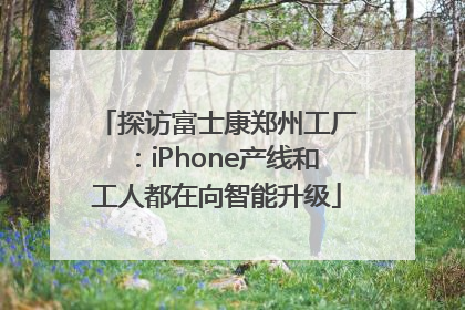探访富士康郑州工厂：iPhone产线和工人都在向智能升级