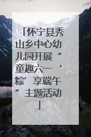 怀宁县秀山乡中心幼儿园开展“童趣六一‘粽’享端午”主题活动