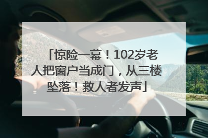 惊险一幕！102岁老人把窗户当成门，从三楼坠落！救人者发声