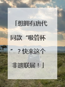 想拥有唐代同款“吸管杯”？快来这个非遗联展！