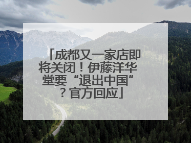 成都又一家店即将关闭！伊藤洋华堂要“退出中国”？官方回应