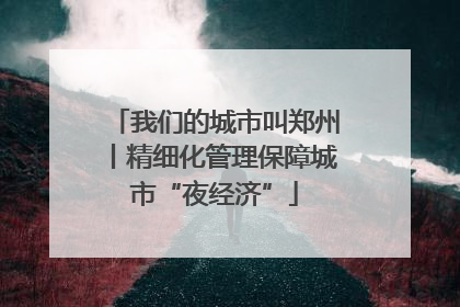 我们的城市叫郑州丨精细化管理保障城市“夜经济”
