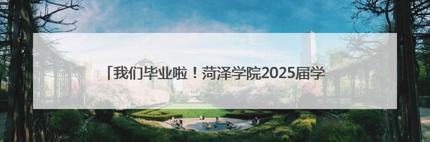 我们毕业啦！菏泽学院2025届学生毕业典礼暨学士学位授予仪式举行