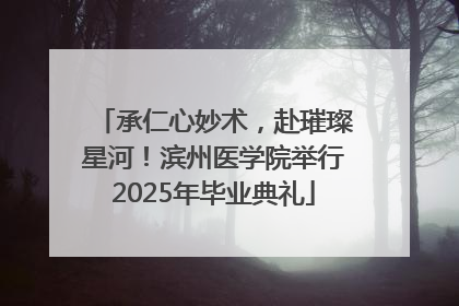 承仁心妙术，赴璀璨星河！滨州医学院举行2025年毕业典礼