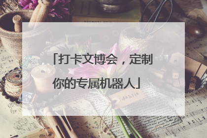 打卡文博会，定制你的专属机器人
